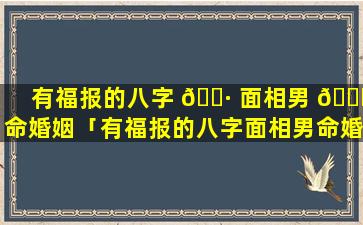 有福报的八字 🌷 面相男 🍀 命婚姻「有福报的八字面相男命婚姻怎么样」